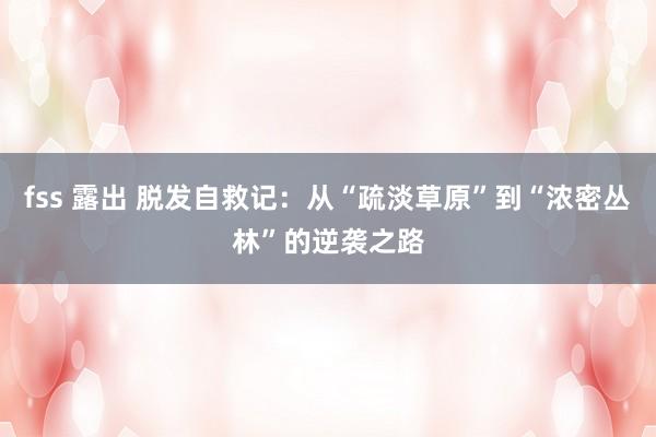 fss 露出 脱发自救记：从“疏淡草原”到“浓密丛林”的逆袭之路