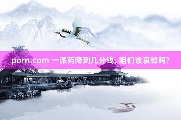 porn.com 一派药降到几分钱， 咱们该哀悼吗?