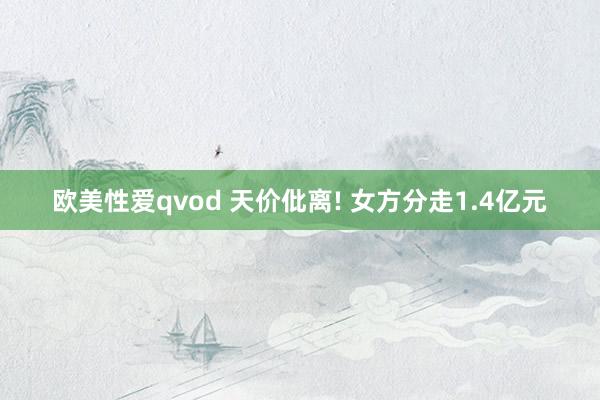 欧美性爱qvod 天价仳离! 女方分走1.4亿元