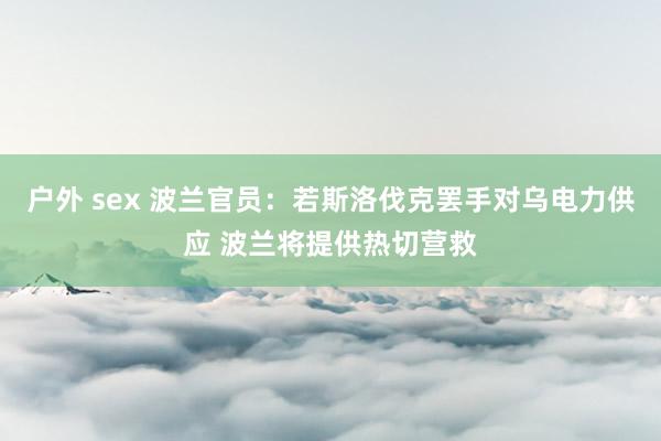 户外 sex 波兰官员：若斯洛伐克罢手对乌电力供应 波兰将提供热切营救