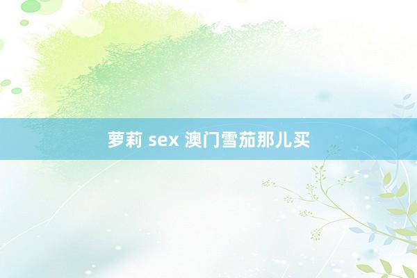 萝莉 sex 澳门雪茄那儿买