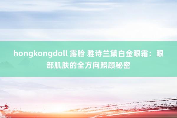 hongkongdoll 露脸 雅诗兰黛白金眼霜：眼部肌肤的全方向照顾秘密