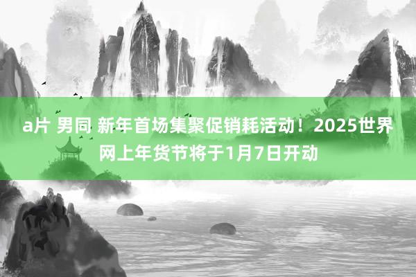 a片 男同 新年首场集聚促销耗活动！2025世界网上年货节将于1月7日开动