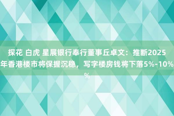 探花 白虎 星展银行奉行董事丘卓文：推断2025年香港楼市将保握沉稳，写字楼房钱将下落5%-10%