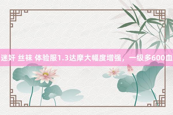 迷奸 丝袜 体验服1.3达摩大幅度增强，一级多600血