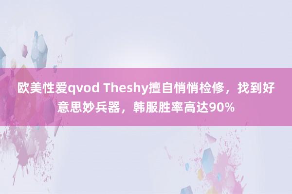 欧美性爱qvod Theshy擅自悄悄检修，找到好意思妙兵器，韩服胜率高达90%