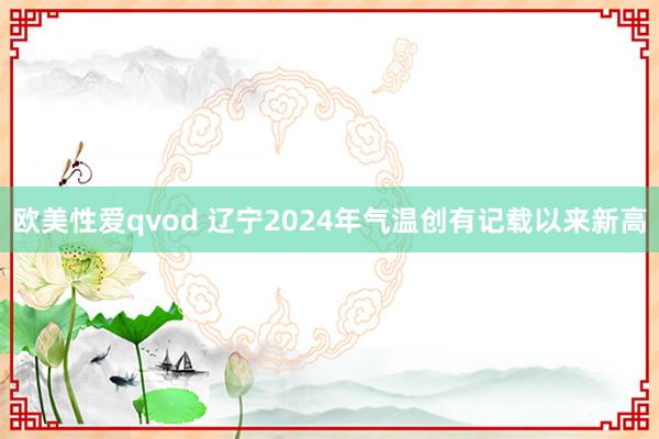 欧美性爱qvod 辽宁2024年气温创有记载以来新高