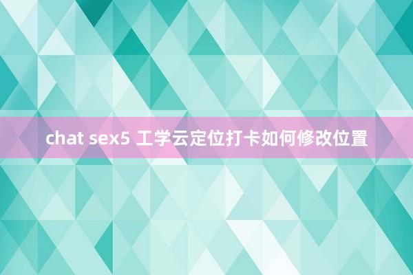 chat sex5 工学云定位打卡如何修改位置