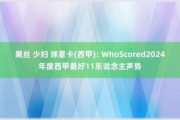 黑丝 少妇 球星卡(西甲): WhoScored2024年度西甲最好11东说念主声势