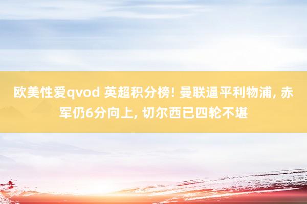 欧美性爱qvod 英超积分榜! 曼联逼平利物浦， 赤军仍6分向上， 切尔西已四轮不堪