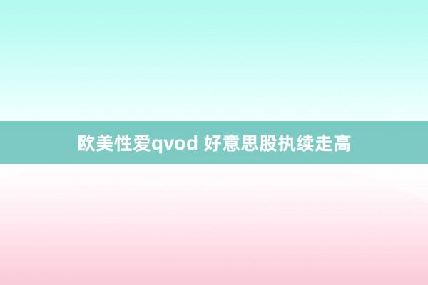 欧美性爱qvod 好意思股执续走高
