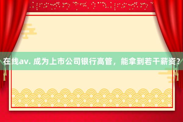 在线av. 成为上市公司银行高管，能拿到若干薪资？