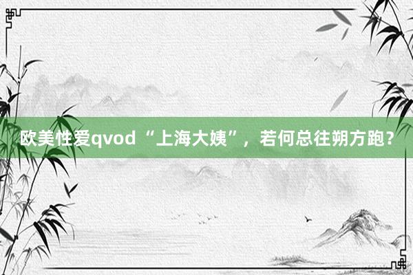 欧美性爱qvod “上海大姨”，若何总往朔方跑？