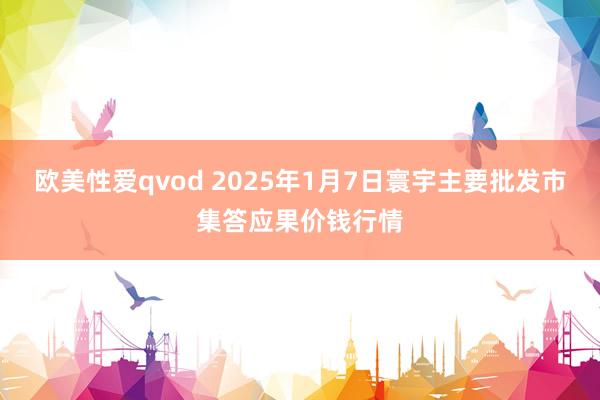 欧美性爱qvod 2025年1月7日寰宇主要批发市集答应果价钱行情