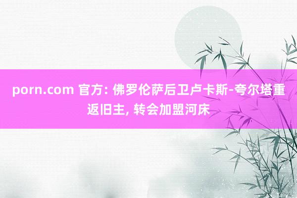 porn.com 官方: 佛罗伦萨后卫卢卡斯-夸尔塔重返旧主， 转会加盟河床