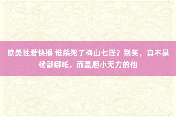 欧美性爱快播 谁杀死了梅山七怪？别笑，真不是杨戬哪吒，而是胆小无力的他