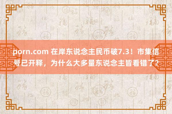 porn.com 在岸东说念主民币破7.3！市集信号已开释，为什么大多量东说念主皆看错了？