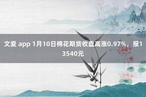 文爱 app 1月10日棉花期货收盘高涨0.97%，报13540元