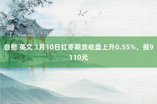 自慰 英文 1月10日红枣期货收盘上升0.55%，报9110元