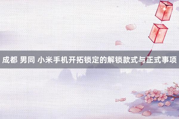成都 男同 小米手机开拓锁定的解锁款式与正式事项