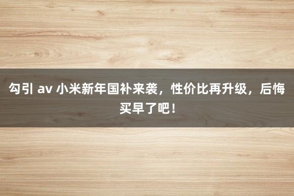 勾引 av 小米新年国补来袭，性价比再升级，后悔买早了吧！