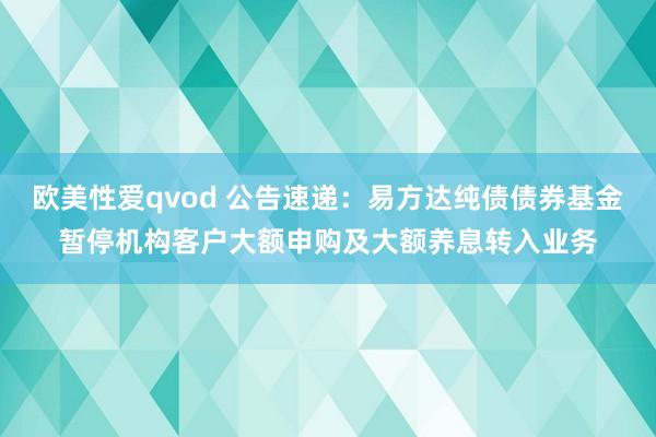 欧美性爱qvod 公告速递：易方达纯债债券基金暂停机构客户大额申购及大额养息转入业务
