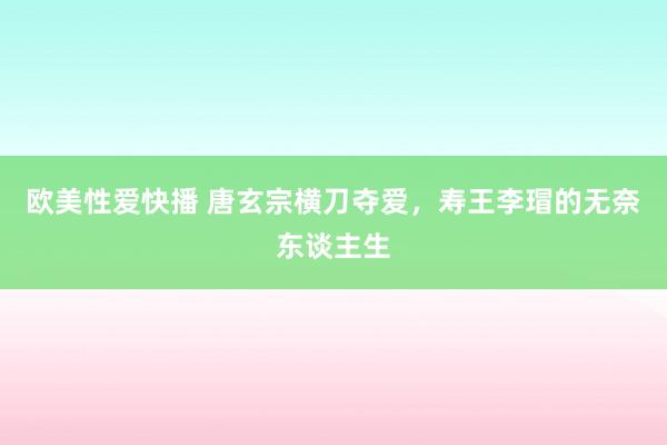 欧美性爱快播 唐玄宗横刀夺爱，寿王李瑁的无奈东谈主生