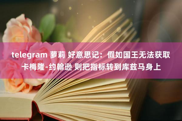 telegram 萝莉 好意思记：假如国王无法获取卡梅隆-约翰逊 则把指标转到库兹马身上
