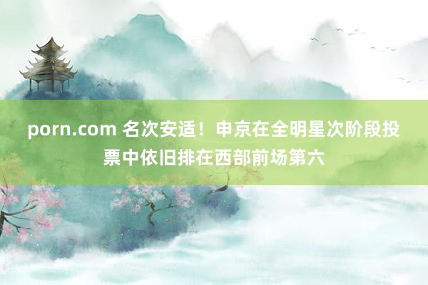 porn.com 名次安适！申京在全明星次阶段投票中依旧排在西部前场第六