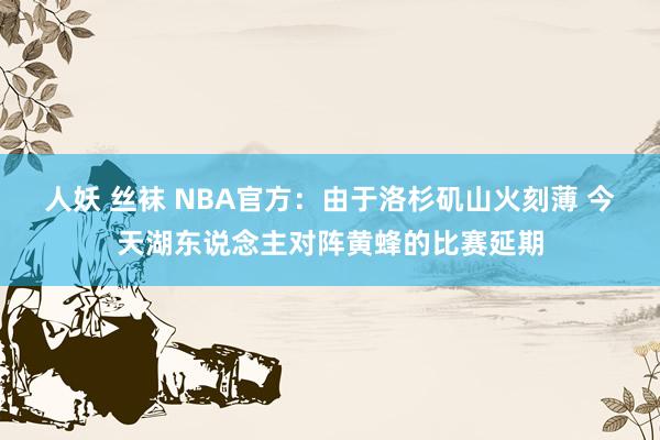 人妖 丝袜 NBA官方：由于洛杉矶山火刻薄 今天湖东说念主对阵黄蜂的比赛延期