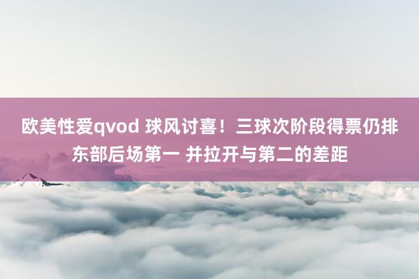 欧美性爱qvod 球风讨喜！三球次阶段得票仍排东部后场第一 并拉开与第二的差距
