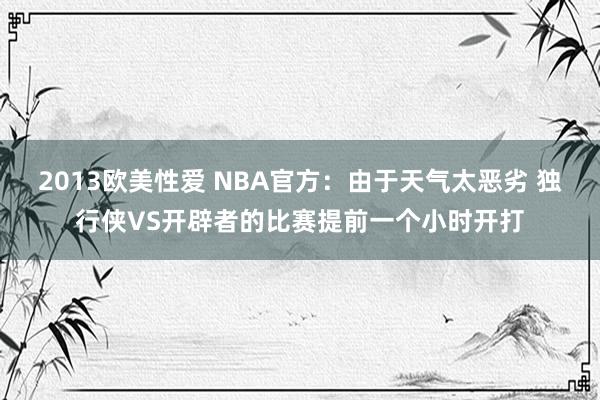 2013欧美性爱 NBA官方：由于天气太恶劣 独行侠VS开辟者的比赛提前一个小时开打