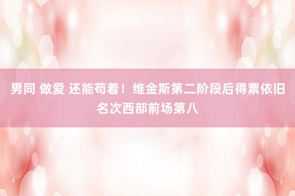 男同 做爱 还能苟着！维金斯第二阶段后得票依旧名次西部前场第八