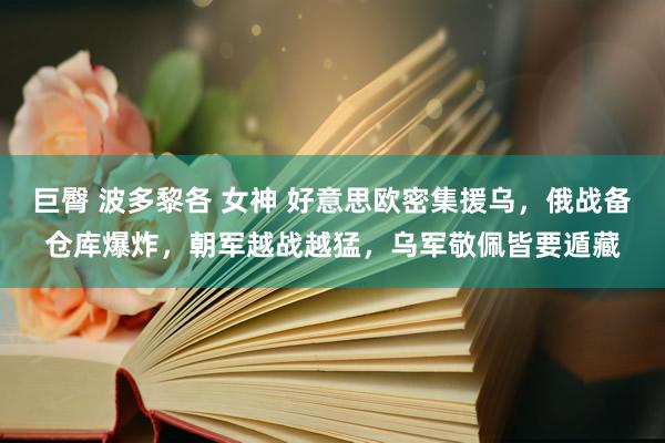 巨臀 波多黎各 女神 好意思欧密集援乌，俄战备仓库爆炸，朝军越战越猛，乌军敬佩皆要遁藏