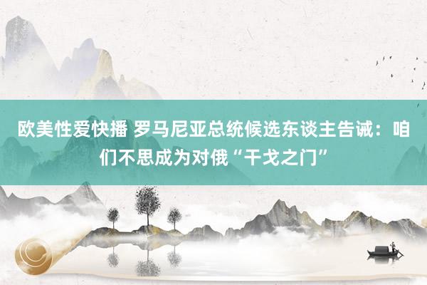 欧美性爱快播 罗马尼亚总统候选东谈主告诫：咱们不思成为对俄“干戈之门”