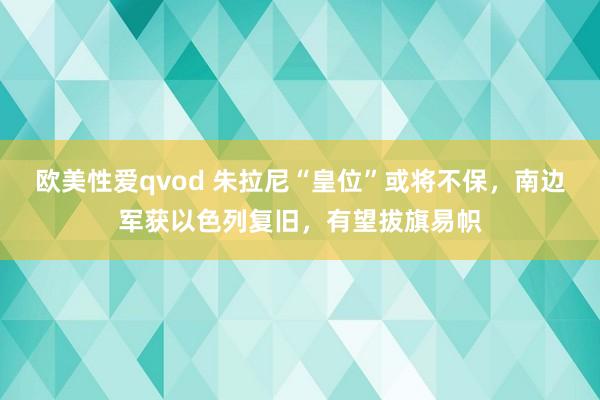欧美性爱qvod 朱拉尼“皇位”或将不保，南边军获以色列复旧，有望拔旗易帜