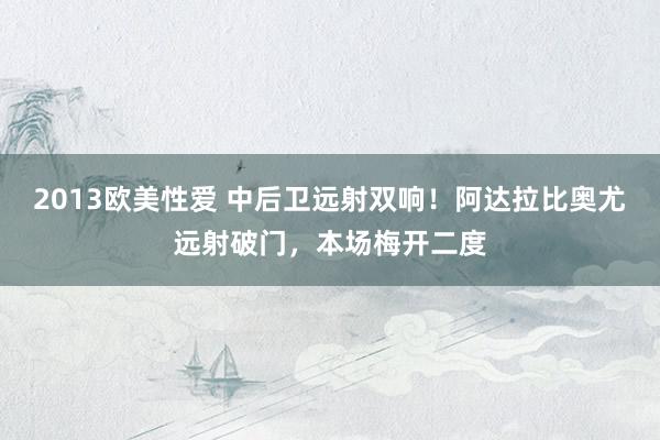 2013欧美性爱 中后卫远射双响！阿达拉比奥尤远射破门，本场梅开二度