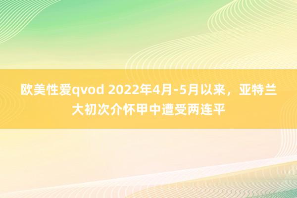 欧美性爱qvod 2022年4月-5月以来，亚特兰大初次介怀甲中遭受两连平