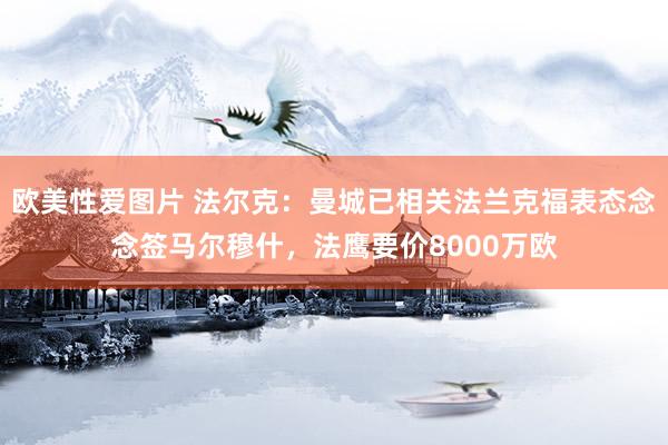 欧美性爱图片 法尔克：曼城已相关法兰克福表态念念签马尔穆什，法鹰要价8000万欧