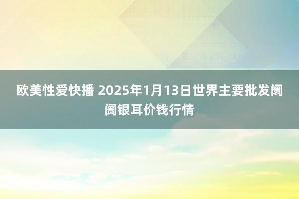 欧美性爱快播 2025年1月13日世界主要批发阛阓银耳价钱行情