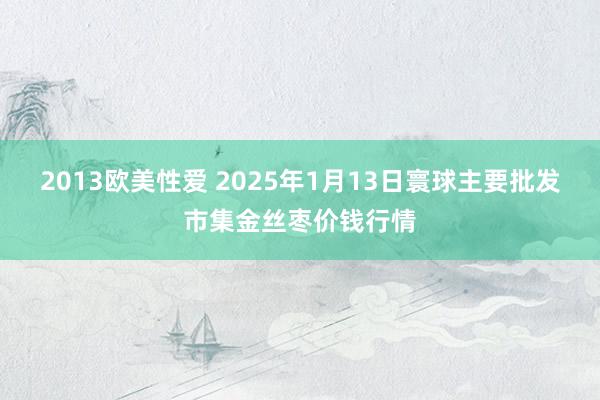 2013欧美性爱 2025年1月13日寰球主要批发市集金丝枣价钱行情