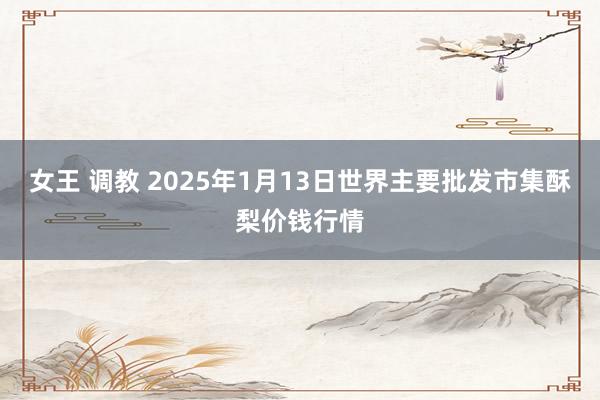 女王 调教 2025年1月13日世界主要批发市集酥梨价钱行情