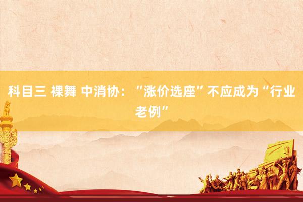 科目三 裸舞 中消协：“涨价选座”不应成为“行业老例”