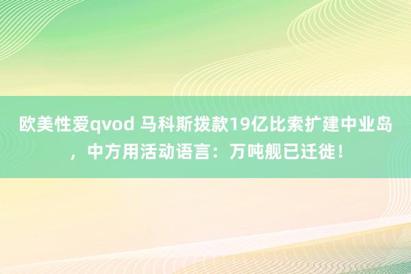 欧美性爱qvod 马科斯拨款19亿比索扩建中业岛，中方用活动语言：万吨舰已迁徙！