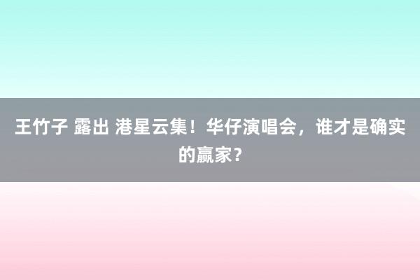 王竹子 露出 港星云集！华仔演唱会，谁才是确实的赢家？