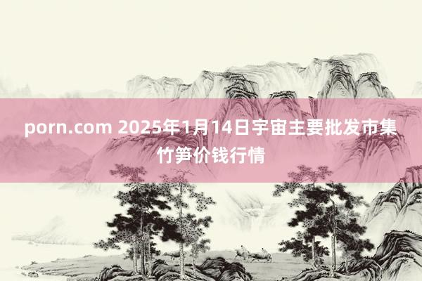 porn.com 2025年1月14日宇宙主要批发市集竹笋价钱行情