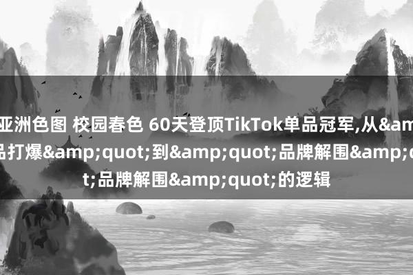 亚洲色图 校园春色 60天登顶TikTok单品冠军，从&quot;单品打爆&quot;到&quot;品牌解围&quot;的逻辑