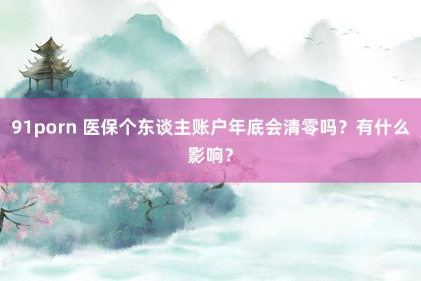 91porn 医保个东谈主账户年底会清零吗？有什么影响？