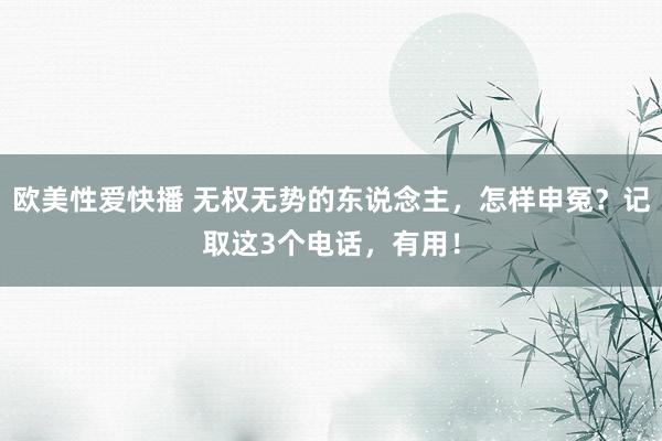 欧美性爱快播 无权无势的东说念主，怎样申冤？记取这3个电话，有用！