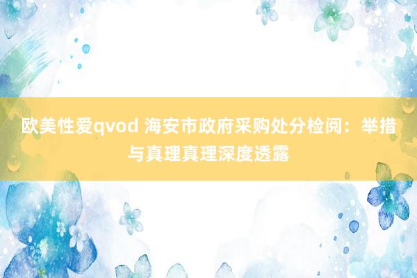 欧美性爱qvod 海安市政府采购处分检阅：举措与真理真理深度透露